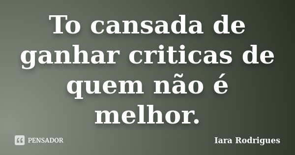 To cansada de ganhar criticas de quem não é melhor.... Frase de Iara Rodrigues.