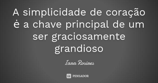 A simplicidade de coração ė a chave principal de um ser graciosamente grandioso... Frase de Iara Rosires.