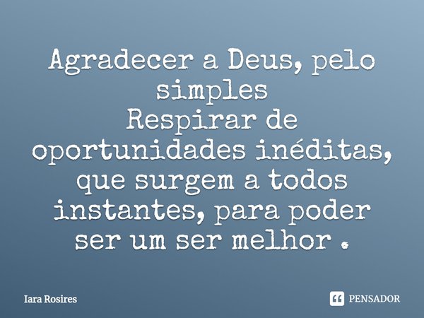 Agradecer a Deus, pelo simples
Respirar de oportunidades inéditas, que surgem a todos instantes, para poder ser um ser melhor .... Frase de Iara Rosires.