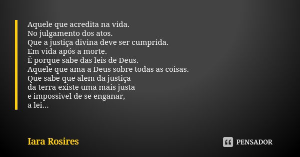 Aquele que acredita na vida. No julgamento dos atos. Que a justiça divina deve ser cumprida. Em vida após a morte. Ë porque sabe das leis de Deus. Aquele que am... Frase de Iara Rosires.