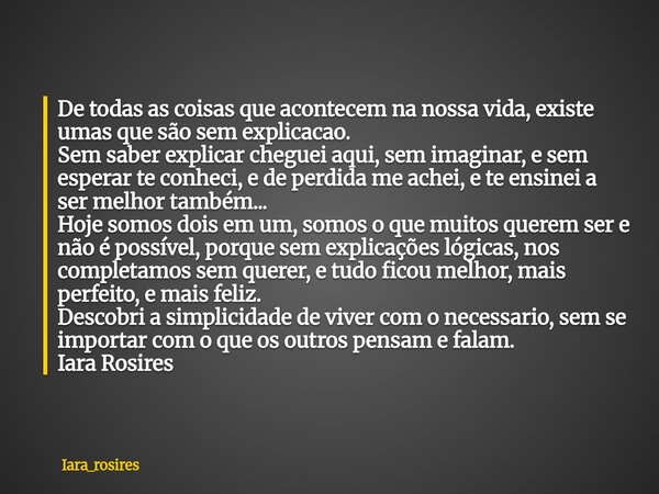 De todas as coisas que acontecem na nossa vida, existe umas que são sem explicacao. Sem saber explicar cheguei aqui, sem imaginar, e sem esperar te conheci, e d... Frase de iara_rosires.