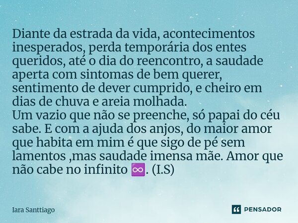 Diante da estrada da vida, acontecimentos inesperados, perda temporária dos entes queridos, até o dia do reencontro, a saudade aperta com sintomas de bem querer... Frase de Iara Santtiago.