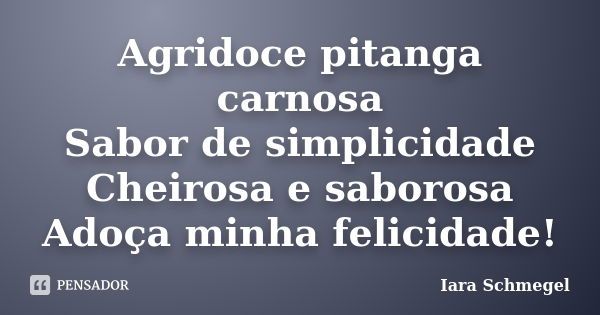 Agridoce pitanga carnosa Sabor de simplicidade Cheirosa e saborosa Adoça minha felicidade!... Frase de Iara Schmegel.