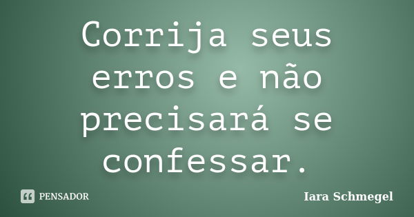 Corrija seus erros e não precisará se confessar.... Frase de Iara Schmegel.