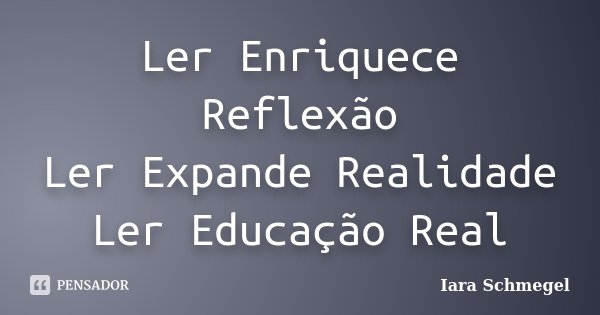 Ler Enriquece Reflexão Ler Expande Realidade Ler Educação Real... Frase de Iara Schmegel.