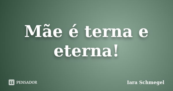 Mãe é terna e eterna!... Frase de Iara Schmegel.