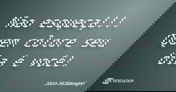 Não esqueça!!! Quem colore seu dia é você!... Frase de Iara Schmegel.