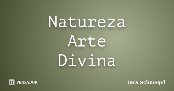 Natureza Arte Divina... Frase de Iara Schmegel.