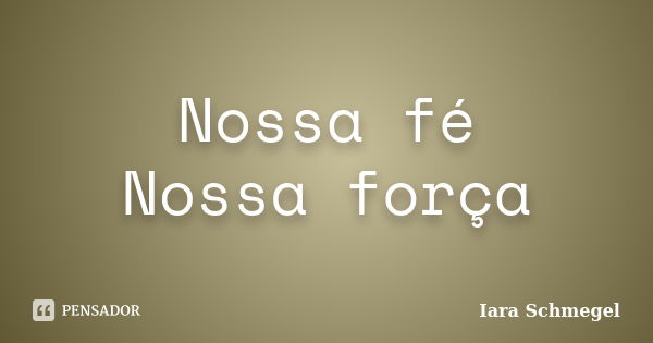 Nossa fé Nossa força... Frase de Iara Schmegel.