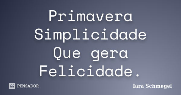 Primavera Simplicidade Que gera Felicidade.... Frase de Iara Schmegel.