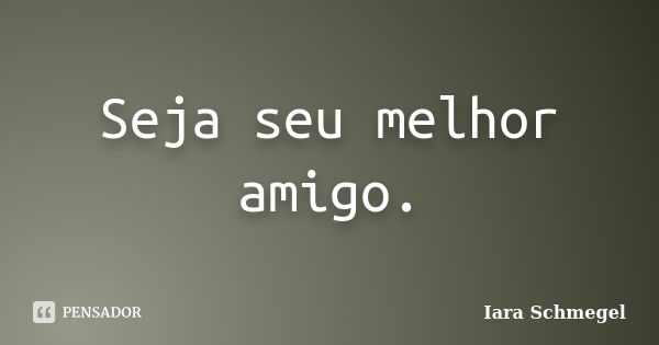 Seja seu melhor amigo.... Frase de Iara Schmegel.