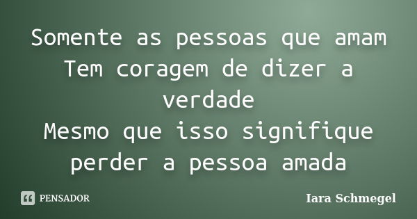 Somente as pessoas que amam Tem coragem de dizer a verdade Mesmo que isso signifique perder a pessoa amada... Frase de Iara Schmegel.