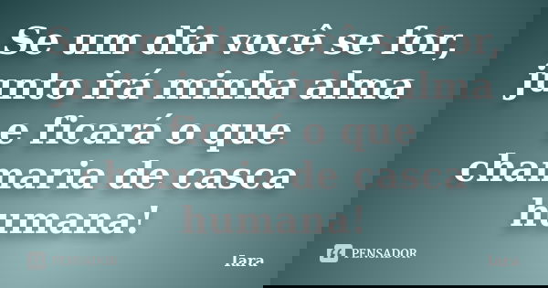 Se um dia você se for, junto irá minha alma e ficará o que chamaria de casca humana!... Frase de Iara.