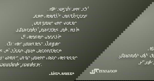 Me vejo em ti sem medir esforços porque em voce Guardei partes de mim E mesmo assim Tu me queres longe Mas è isso que acontece Quando dá teu amor pra quem nao m... Frase de iara souza.