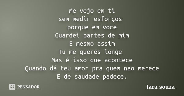 Me vejo em ti sem medir esforços porque em voce Guardei partes de mim E mesmo assim Tu me queres longe Mas è isso que acontece Quando dá teu amor pra quem nao m... Frase de iara souza.