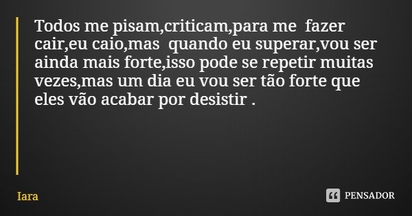 Todos me pisam,criticam,para me fazer cair,eu caio,mas quando eu superar,vou ser ainda mais forte,isso pode se repetir muitas vezes,mas um dia eu vou ser tão fo... Frase de Iara.