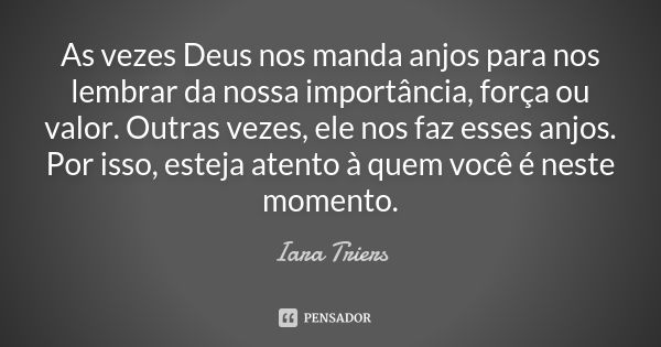 As vezes Deus nos manda anjos para nos lembrar da nossa importância, força ou valor. Outras vezes, ele nos faz esses anjos. Por isso, esteja atento à quem você ... Frase de Iara Triers.