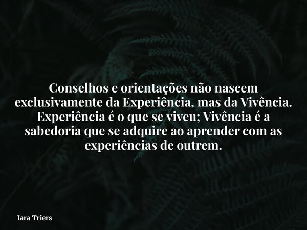 Conselhos e orientações não nascem exclusivamente da Experiência, mas da Vivência. Experiência é o que se viveu; Vivência é a sabedoria que se adquire ao aprend... Frase de Iara Triers.