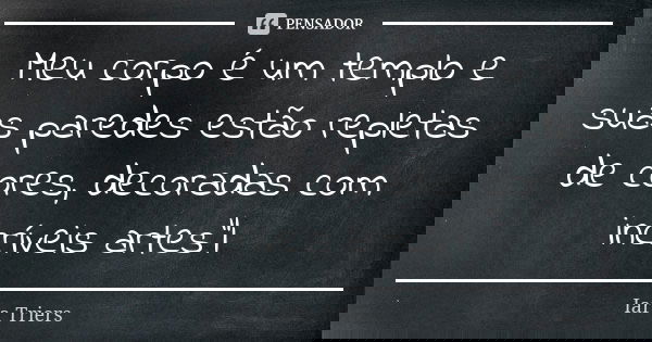 Meu corpo é um templo e suas paredes estão repletas de cores, decoradas com incríveis artes"l... Frase de Iara Triers.