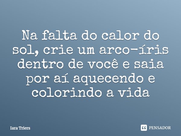 Na falta do calor do sol, crie um arco-íris dentro de você e saia por aí aquecendo e colorindo a vida.... Frase de Iara Triers.