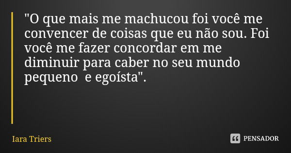 "O que mais me machucou foi você me convencer de coisas que eu não sou. Foi você me fazer concordar em me diminuir para caber no seu mundo pequeno e egoíst... Frase de Iara Triers.