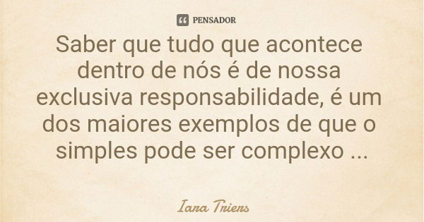 Saber que tudo que acontece dentro de nós é de nossa exclusiva responsabilidade, é um dos maiores exemplos de que o simples pode ser complexo também.... Frase de Iara Triers.