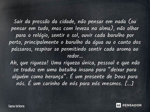 Sair da pressão da cidade, não pensar em nada (ou pensar em tudo, mas com leveza na alma), não olhar para o relógio, sentir o sol, ouvir cada barulho por perto... Frase de Iara Triers.