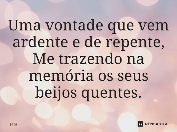 ⁠Uma vontade que vem ardente e de repente, Me trazendo na memória os seus beijos quentes.... Frase de Iara.