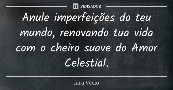 Anule imperfeições do teu mundo, renovando tua vida com o cheiro suave do Amor Celestial.... Frase de Iara Vécio.