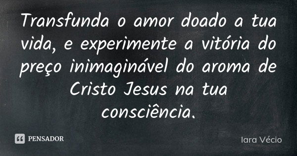 Transfunda o amor doado a tua vida, e experimente a vitória do preço inimaginável do aroma de Cristo Jesus na tua consciência.... Frase de Iara Vécio.