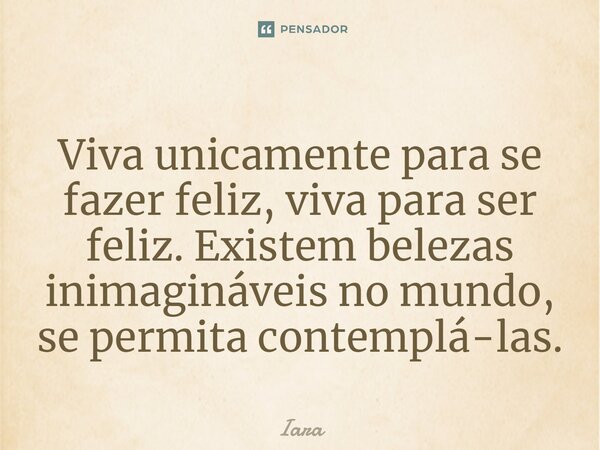 ⁠Viva unicamente para se fazer feliz, viva para ser feliz. Existem belezas inimagináveis no mundo, se permita contemplá-las.... Frase de Iara.