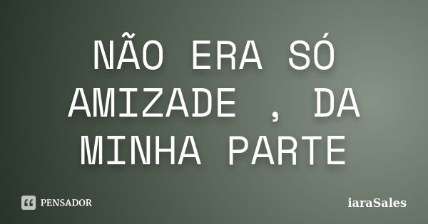 NÃO ERA SÓ AMIZADE , DA MINHA PARTE... Frase de iaraSales.