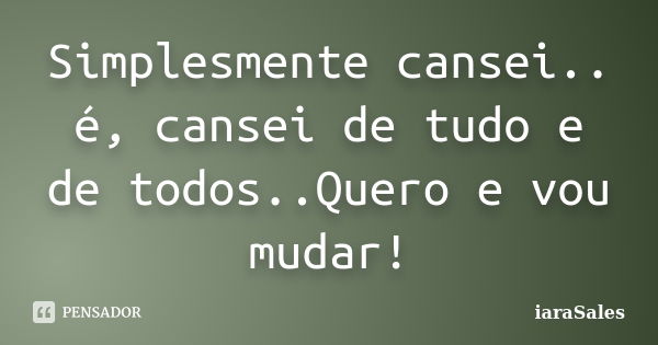 Simplesmente cansei.. é, cansei de tudo e de todos..Quero e vou mudar!... Frase de iaraSales.