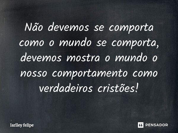 Não devemos se comporta como o mundo se comporta, devemos mostra o mundo⁠ o nosso comportamento como verdadeiros cristões!... Frase de Iarlley Felipe.