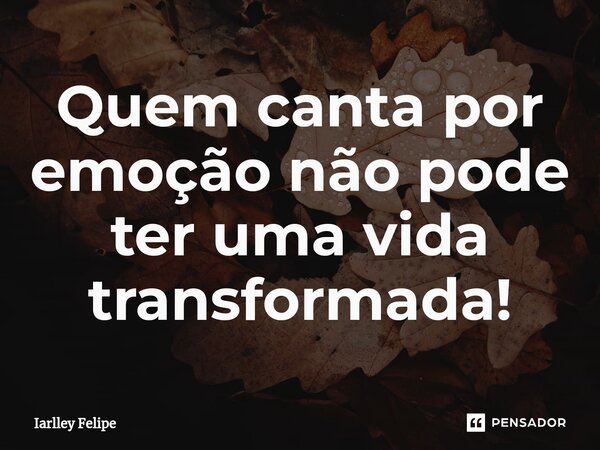 Quem canta por emoção não pode ter uma vida transformada!⁠... Frase de Iarlley Felipe.