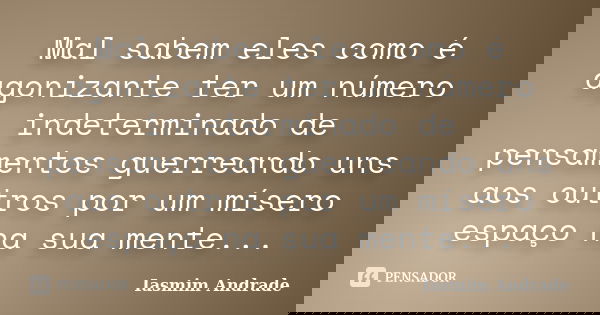 Mal sabem eles como é agonizante ter um número indeterminado de pensamentos guerreando uns aos outros por um mísero espaço na sua mente...... Frase de Iasmim Andrade.