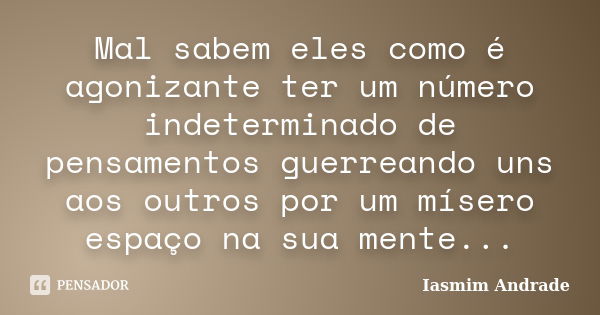 Mal sabem eles como é agonizante ter um número indeterminado de pensamentos guerreando uns aos outros por um mísero espaço na sua mente...... Frase de Iasmim Andrade.