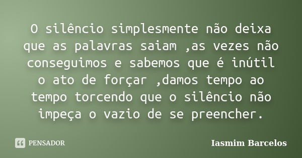 O silêncio simplesmente não deixa que as palavras saiam ,as vezes não conseguimos e sabemos que é inútil o ato de forçar ,damos tempo ao tempo torcendo que o si... Frase de Iasmim Barcelos.