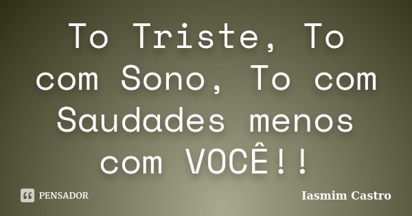 To Triste, To com Sono, To com Saudades menos com VOCÊ!!... Frase de Iasmim Castro.