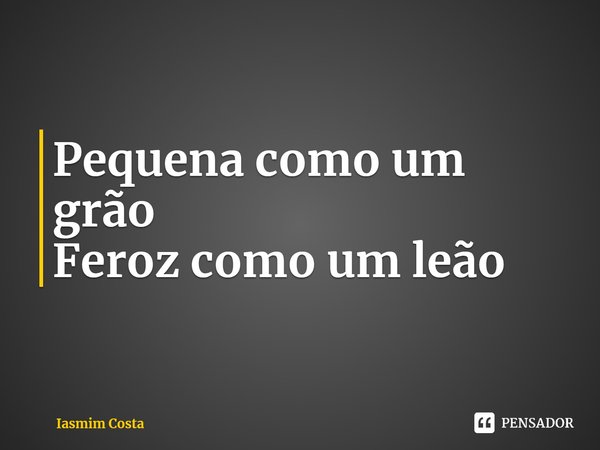 ⁠Pequena como um grão
Feroz como um leão... Frase de Iasmim Costa.