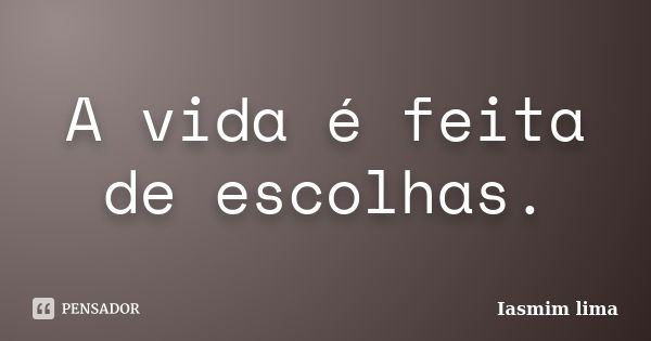 A vida é feita de escolhas.... Frase de Iasmim lima.