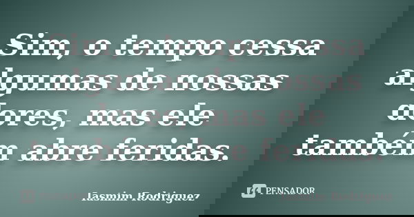 Sim, o tempo cessa algumas de nossas dores, mas ele também abre feridas.... Frase de Iasmim Rodriguez.