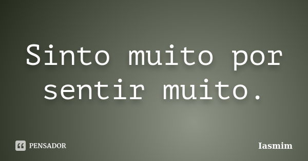 Sinto muito por sentir muito.... Frase de Iasmim.