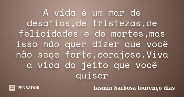 A vida é um mar de desafios,de tristezas,de felicidades e de mortes,mas isso não quer dizer que você não sege forte,corajoso.Viva a vida do jeito que você quise... Frase de Iasmin barbosa lourenço dias.