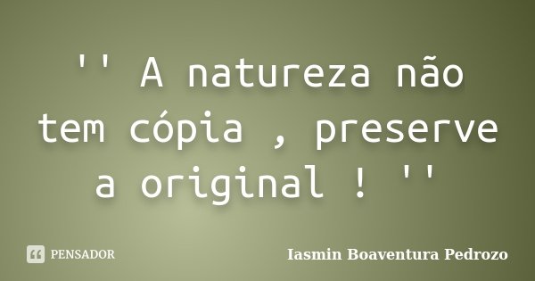 '' A natureza não tem cópia , preserve a original ! ''... Frase de Iasmin Boaventura Pedrozo.