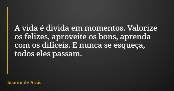 A vida é divida em momentos. Valorize os felizes, aproveite os bons, aprenda com os difíceis. E nunca se esqueça, todos eles passam.... Frase de Iasmin de Assis.