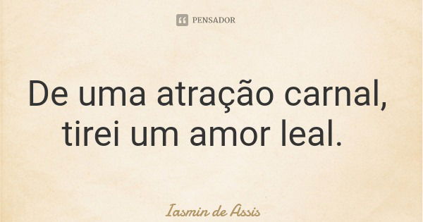 De uma atração carnal, tirei um amor leal.... Frase de Iasmin de Assis.