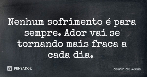 Nenhum sofrimento é para sempre. Ador vai se tornando mais fraca a cada dia.... Frase de Iasmin de Assis.