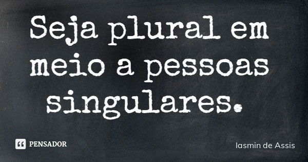 Seja plural em meio a pessoas singulares.... Frase de Iasmin de Assis.