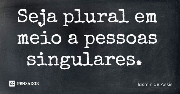 Seja plural em meio a pessoas singulares.... Frase de Iasmin de Assis.